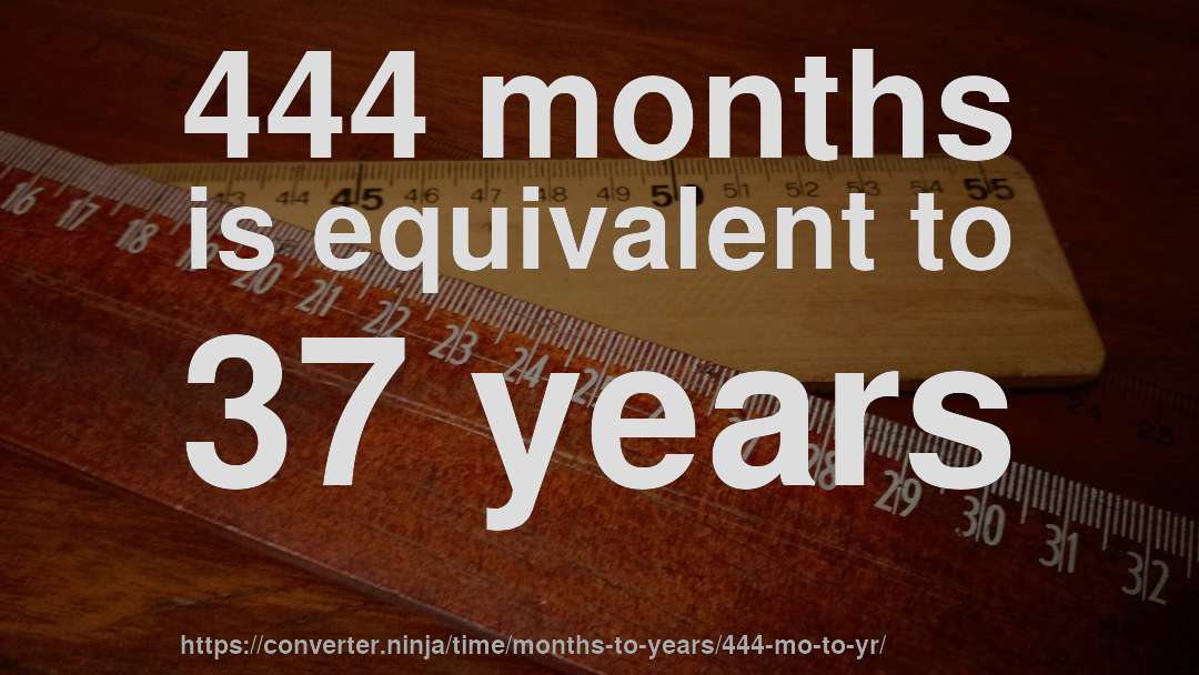 444 months is equivalent to 37 years