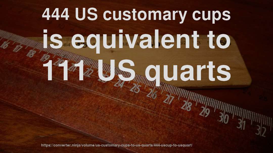444 US customary cups is equivalent to 111 US quarts