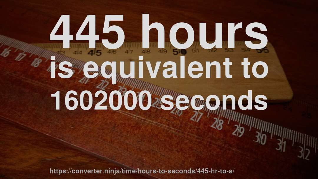 445 hours is equivalent to 1602000 seconds