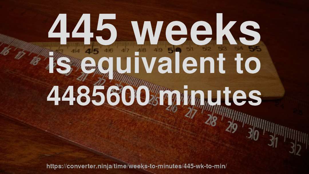 445 weeks is equivalent to 4485600 minutes