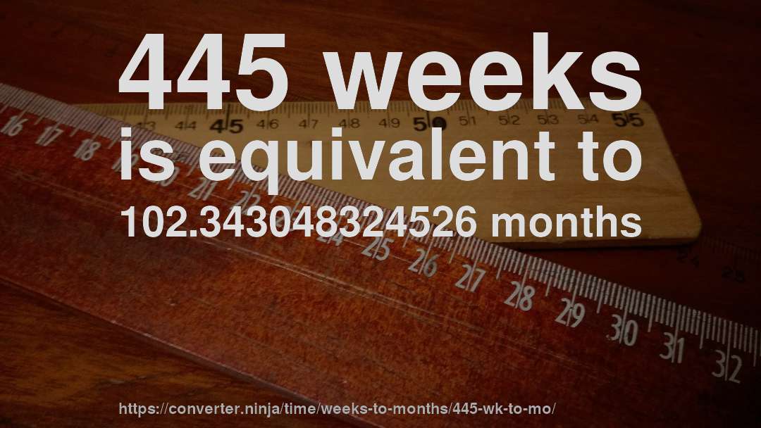 445 weeks is equivalent to 102.343048324526 months