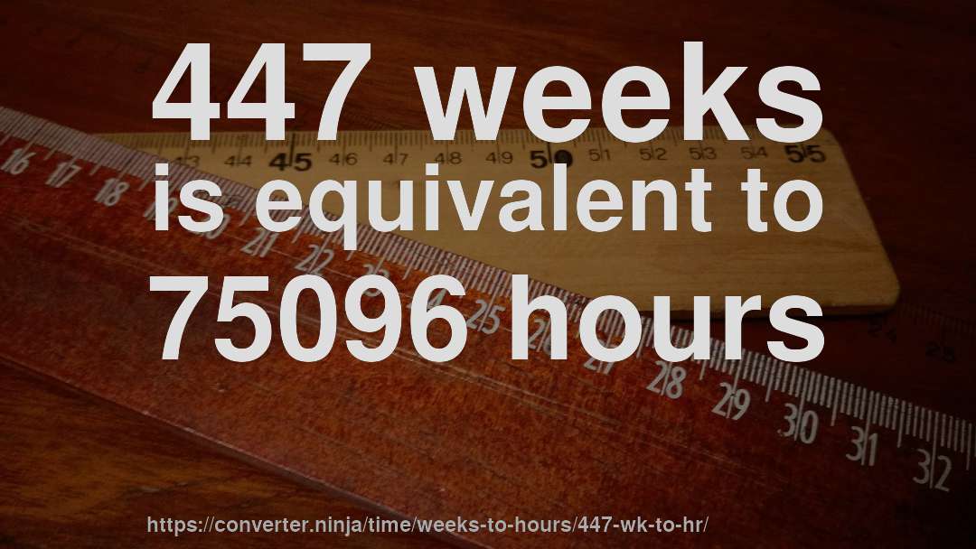 447 weeks is equivalent to 75096 hours