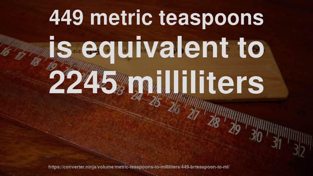 449 metric teaspoons is equivalent to 2245 milliliters