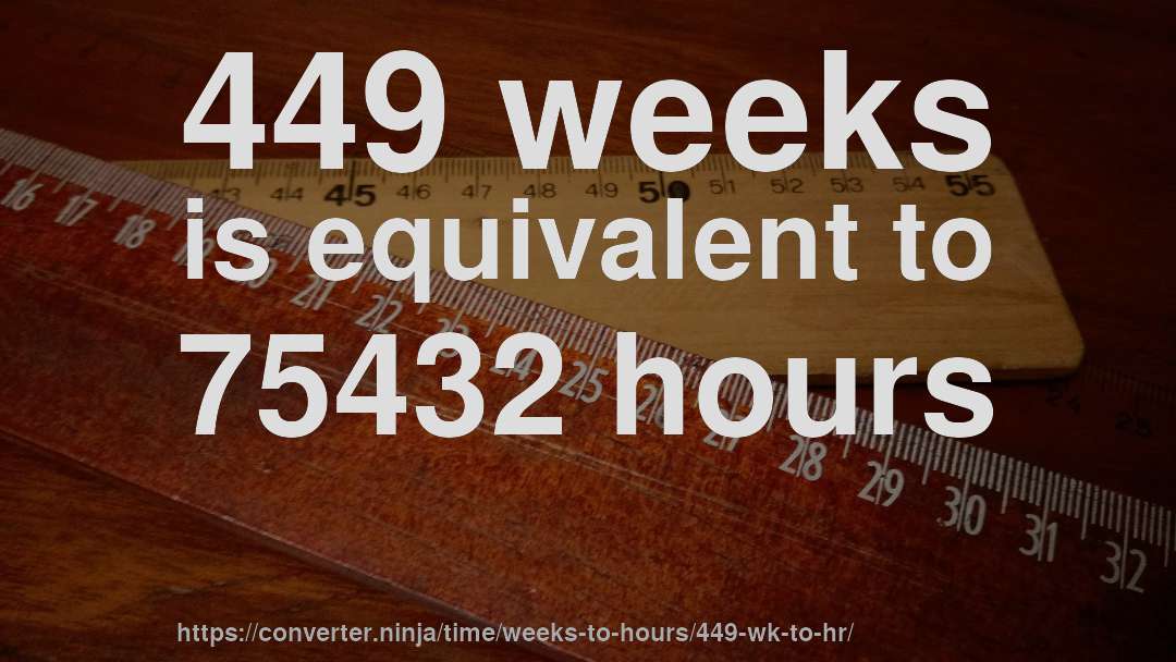 449 weeks is equivalent to 75432 hours