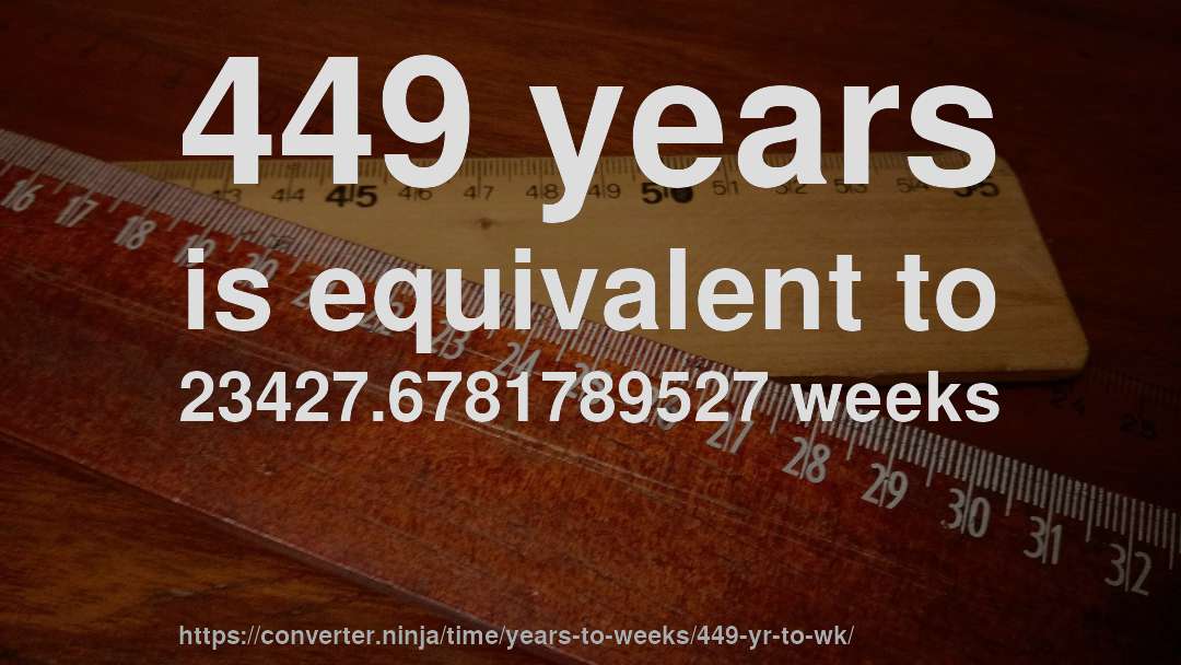 449 years is equivalent to 23427.6781789527 weeks