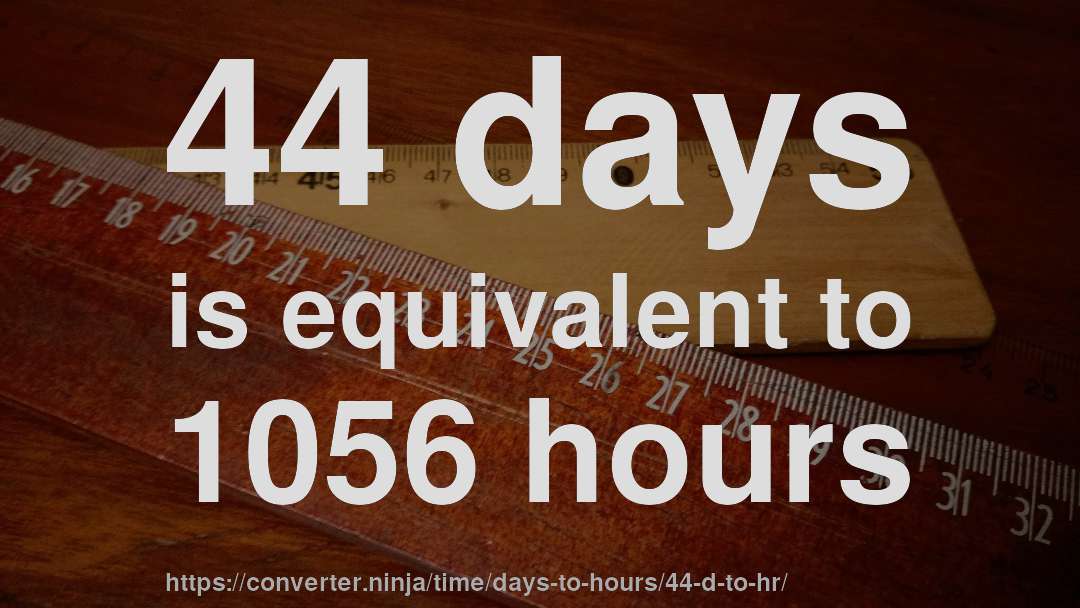 44 days is equivalent to 1056 hours
