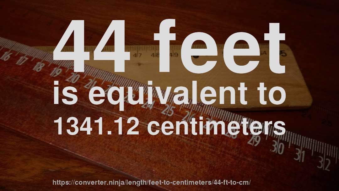 44 feet is equivalent to 1341.12 centimeters
