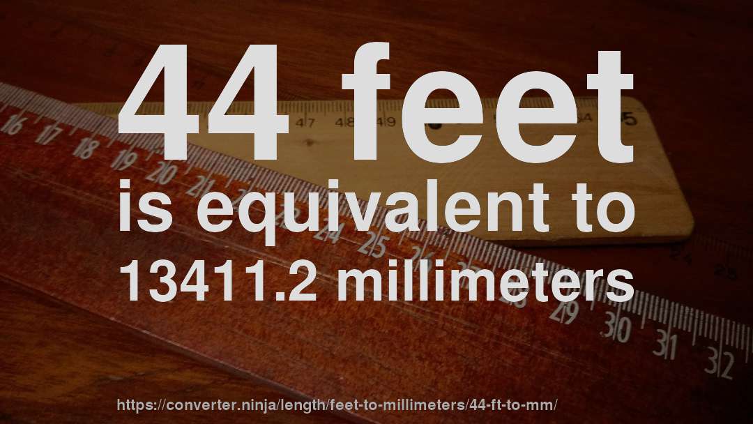 44 feet is equivalent to 13411.2 millimeters