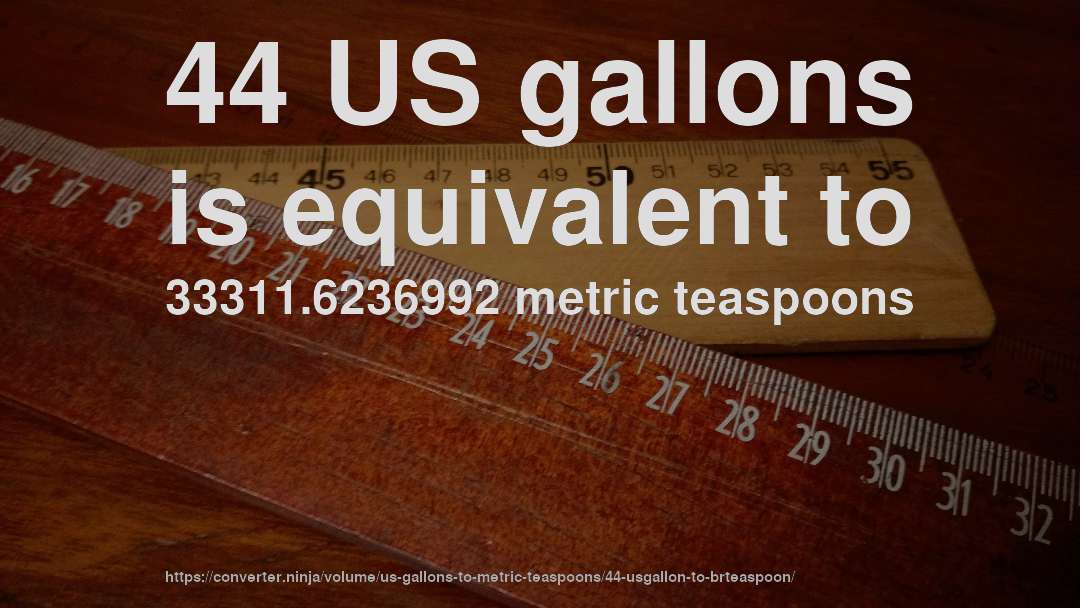 44 US gallons is equivalent to 33311.6236992 metric teaspoons