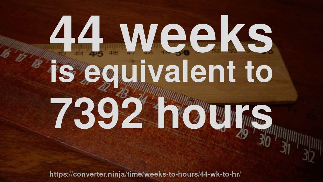 44 weeks is equivalent to 7392 hours