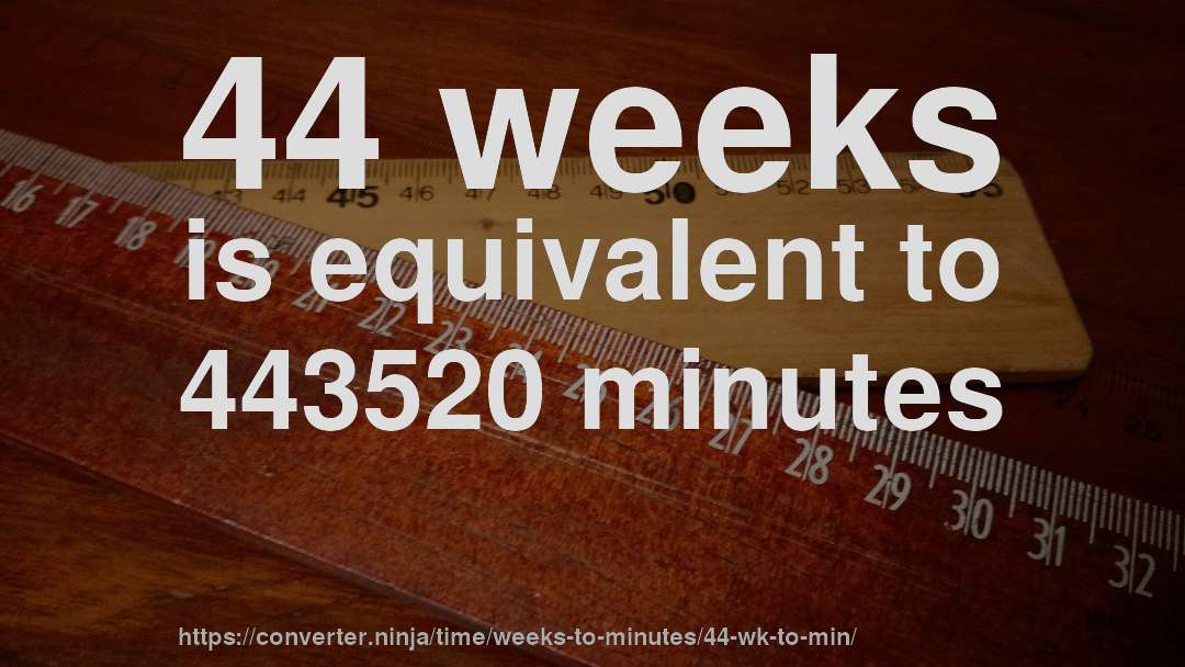 44 weeks is equivalent to 443520 minutes