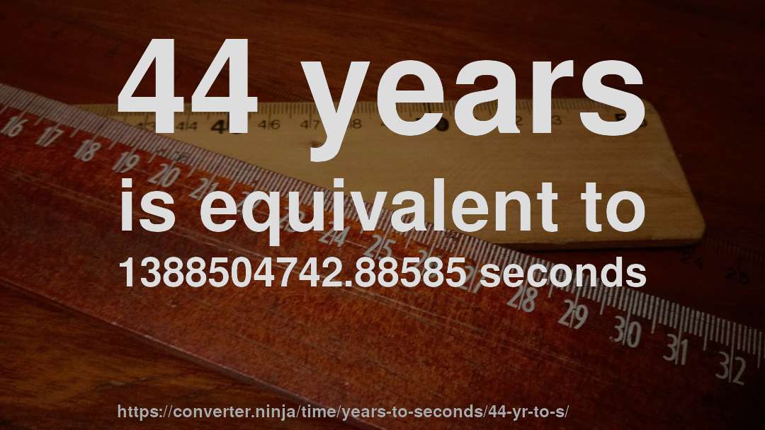 44 years is equivalent to 1388504742.88585 seconds