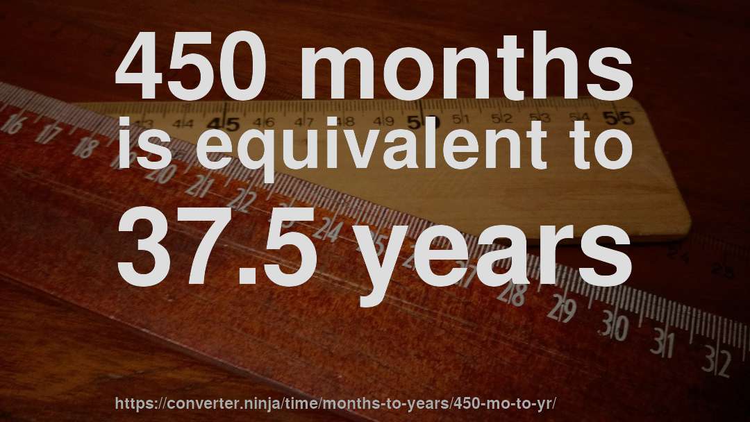 450 months is equivalent to 37.5 years