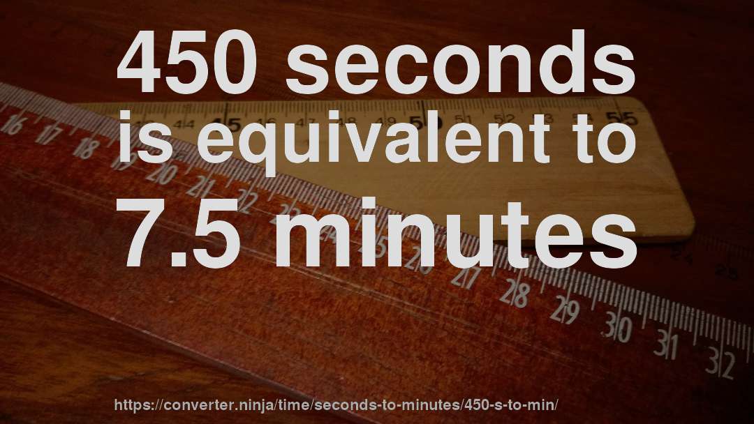 450 seconds is equivalent to 7.5 minutes