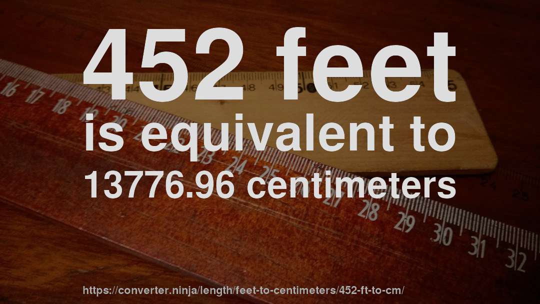 452 feet is equivalent to 13776.96 centimeters