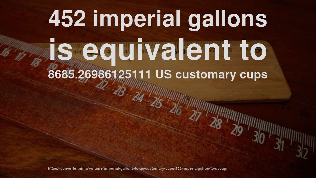 452 imperial gallons is equivalent to 8685.26986125111 US customary cups