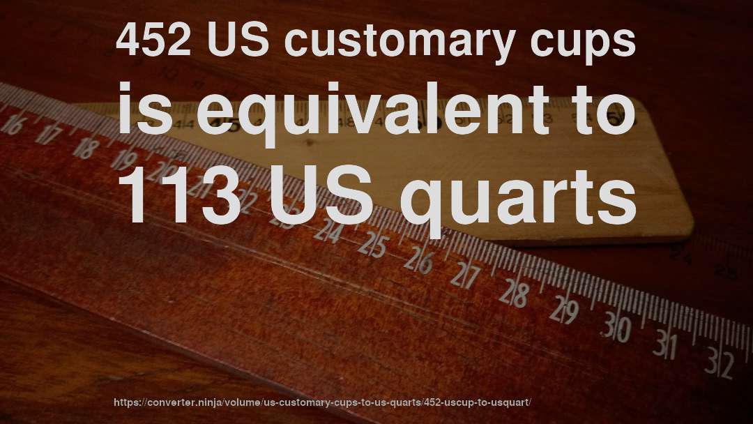452 US customary cups is equivalent to 113 US quarts