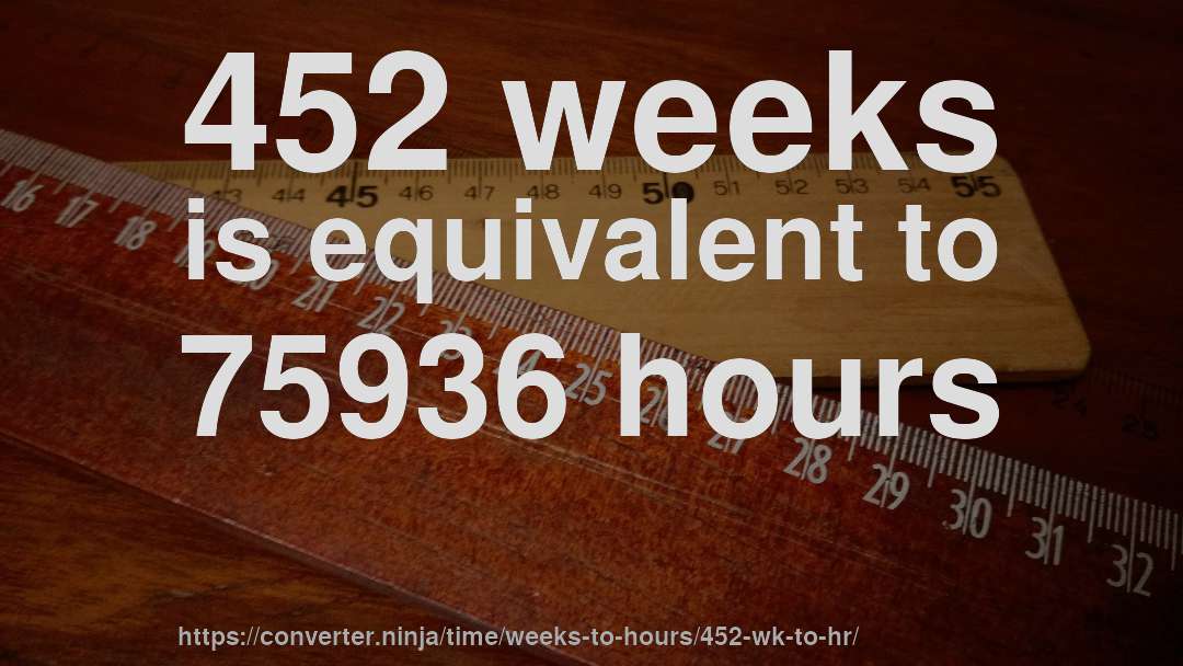 452 weeks is equivalent to 75936 hours