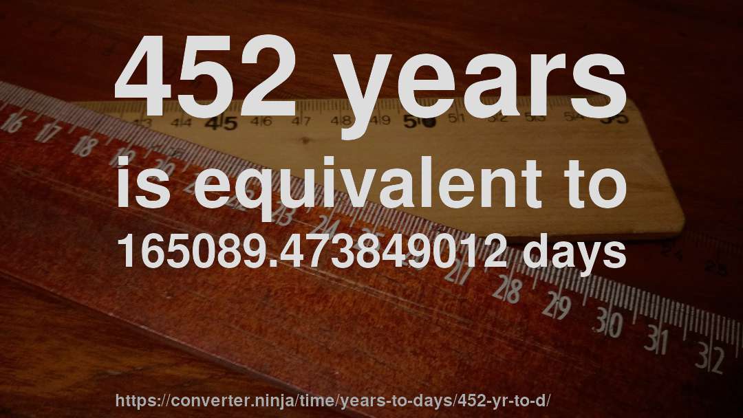 452 years is equivalent to 165089.473849012 days