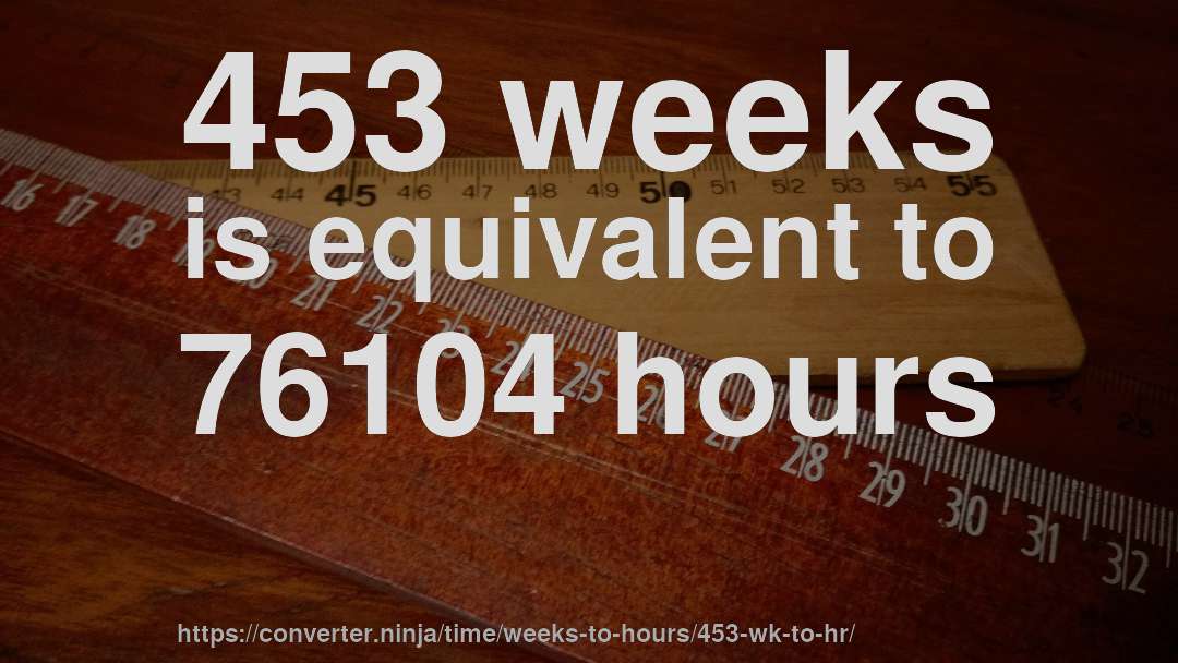 453 weeks is equivalent to 76104 hours