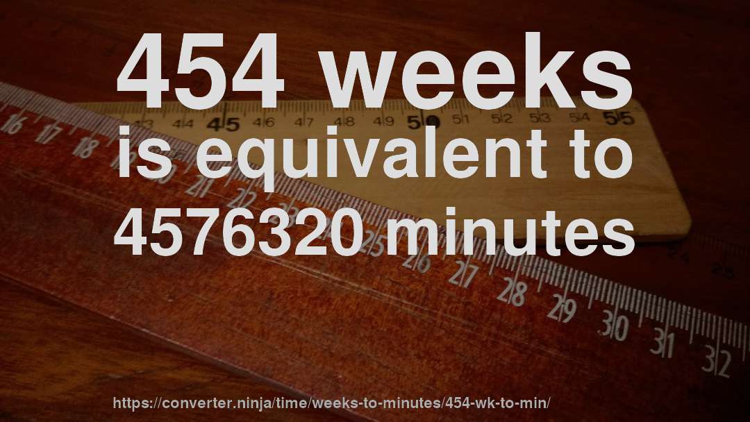 454 weeks is equivalent to 4576320 minutes