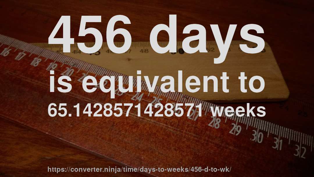 456 days is equivalent to 65.1428571428571 weeks