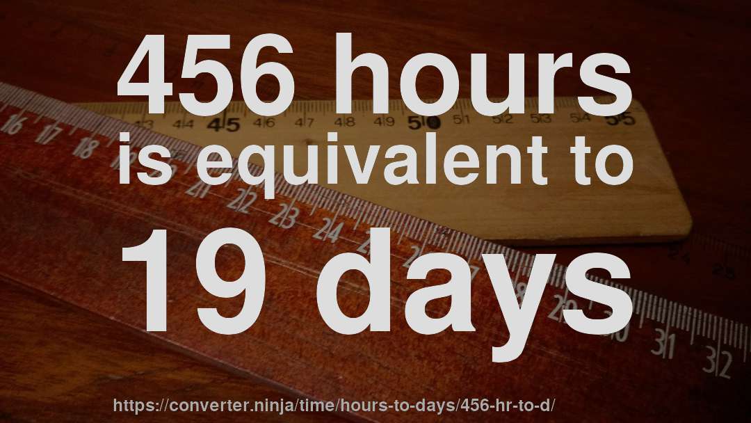 456 hours is equivalent to 19 days