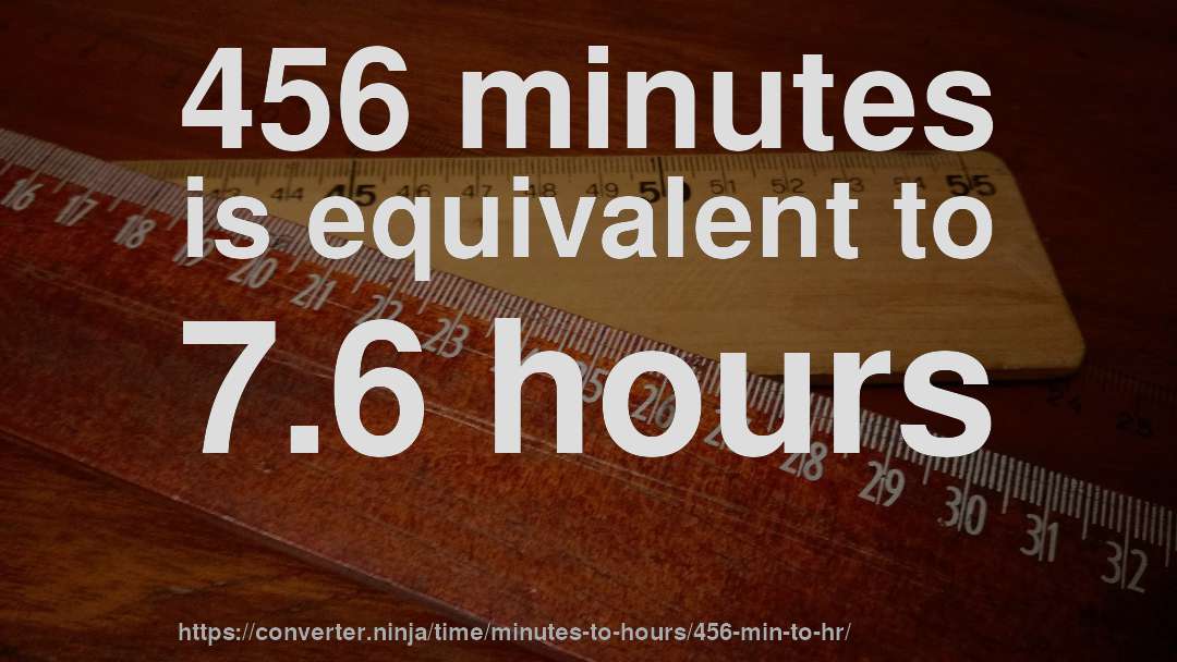 456 minutes is equivalent to 7.6 hours