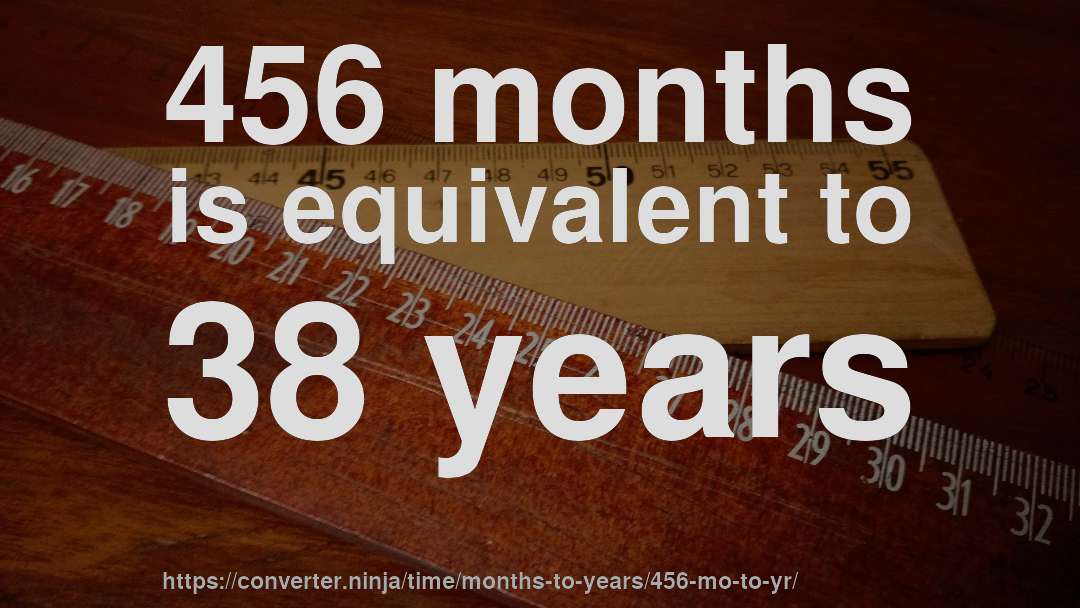 456 months is equivalent to 38 years