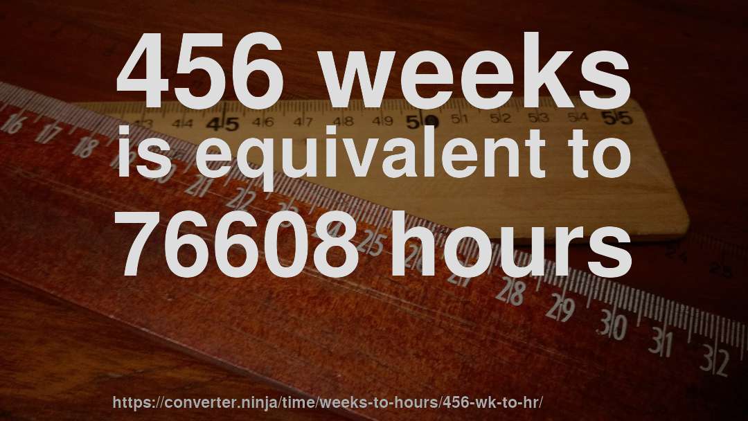456 weeks is equivalent to 76608 hours