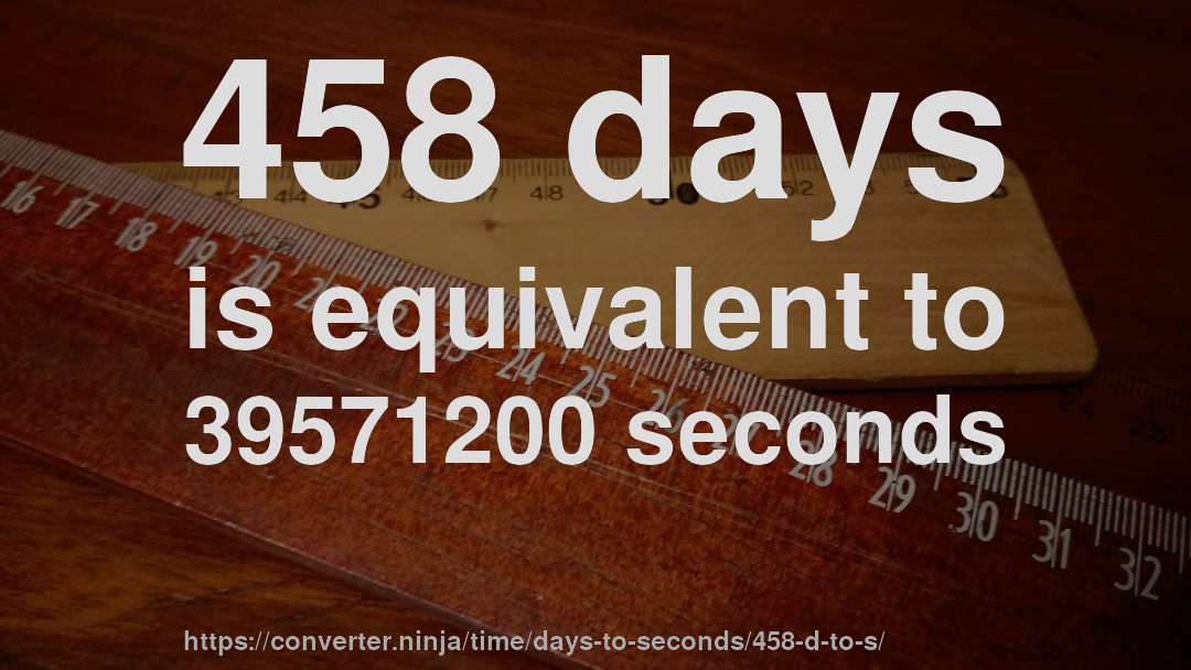 458 days is equivalent to 39571200 seconds