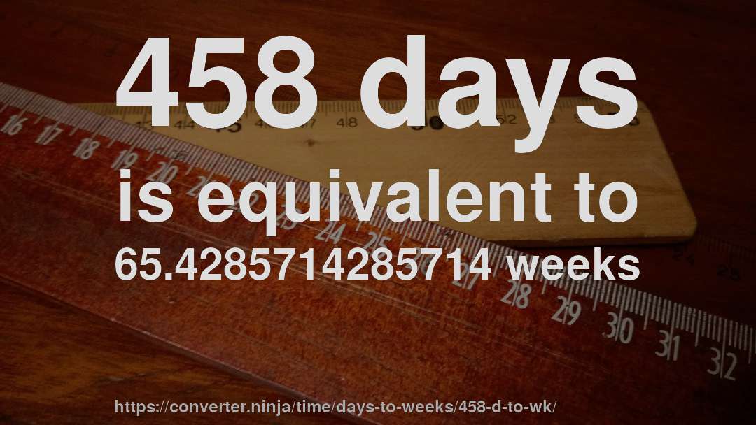 458 days is equivalent to 65.4285714285714 weeks