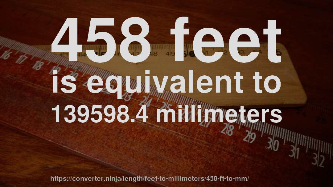 458 feet is equivalent to 139598.4 millimeters