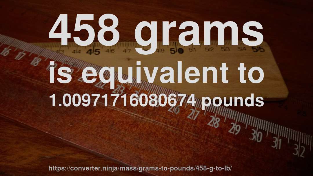458 grams is equivalent to 1.00971716080674 pounds