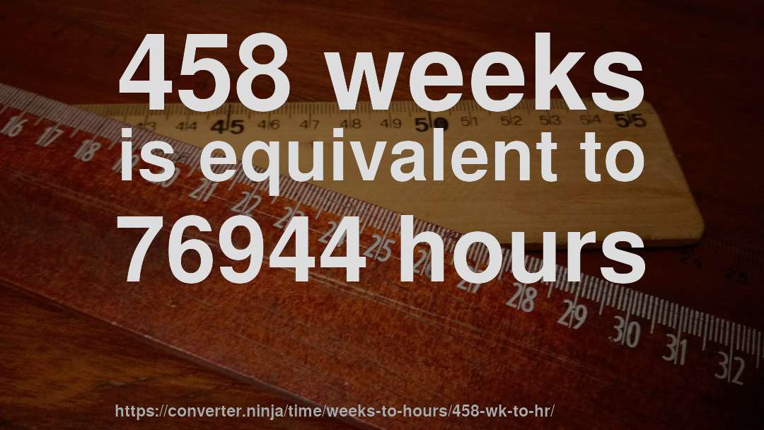 458 weeks is equivalent to 76944 hours