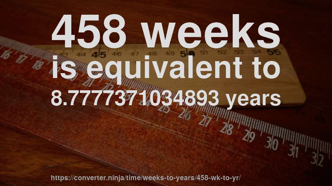 458 weeks is equivalent to 8.7777371034893 years