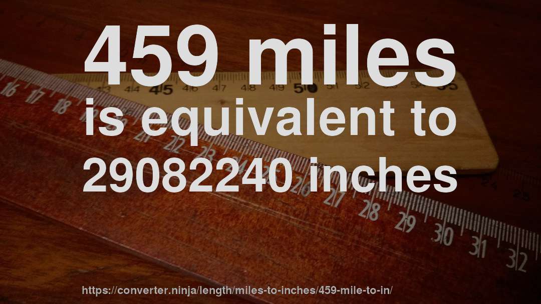 459 miles is equivalent to 29082240 inches