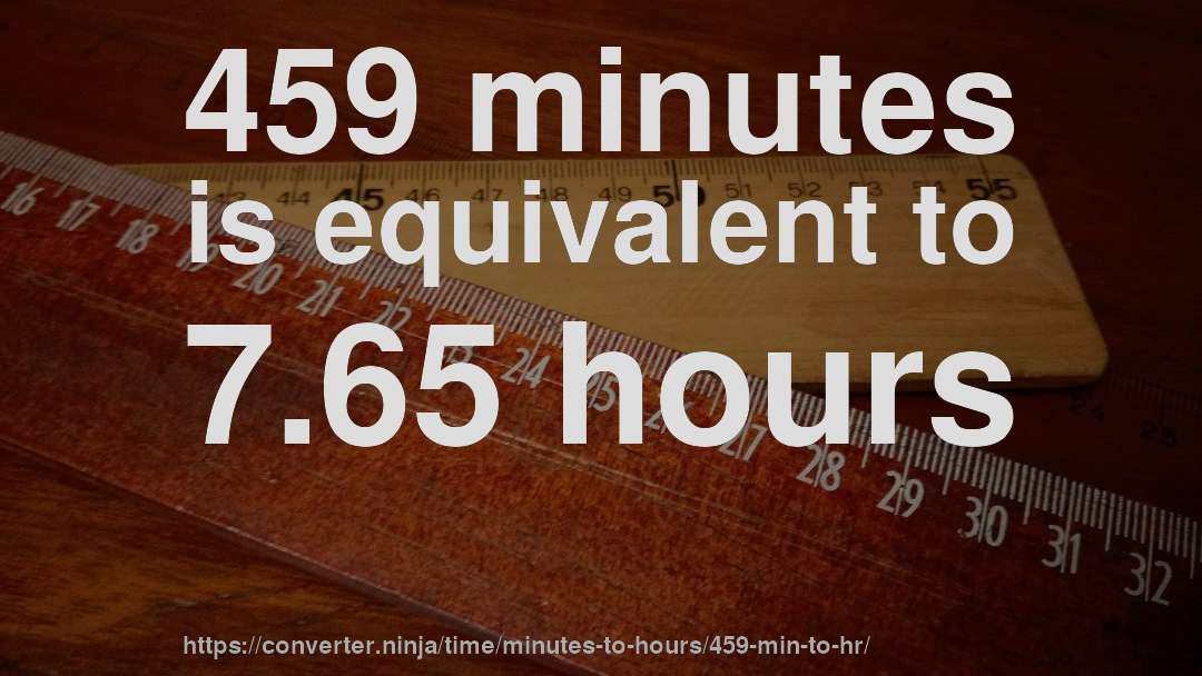 459 minutes is equivalent to 7.65 hours
