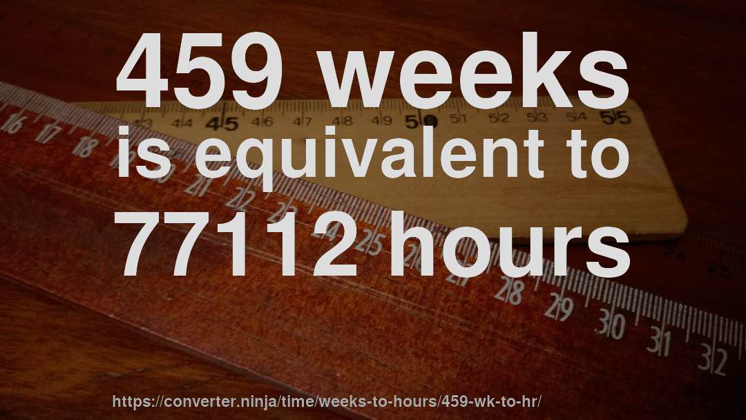459 weeks is equivalent to 77112 hours