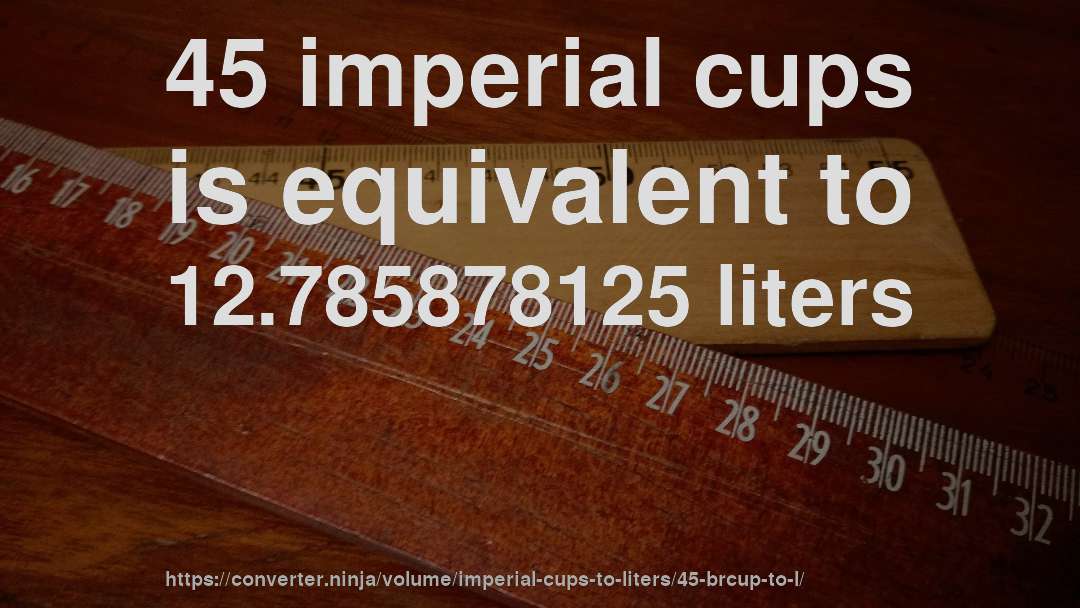 45 imperial cups is equivalent to 12.785878125 liters