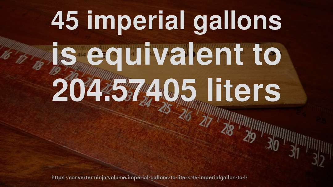 45 imperial gallons is equivalent to 204.57405 liters