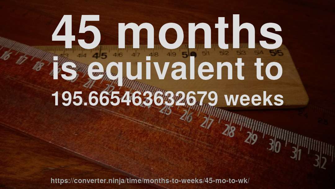 45 months is equivalent to 195.665463632679 weeks