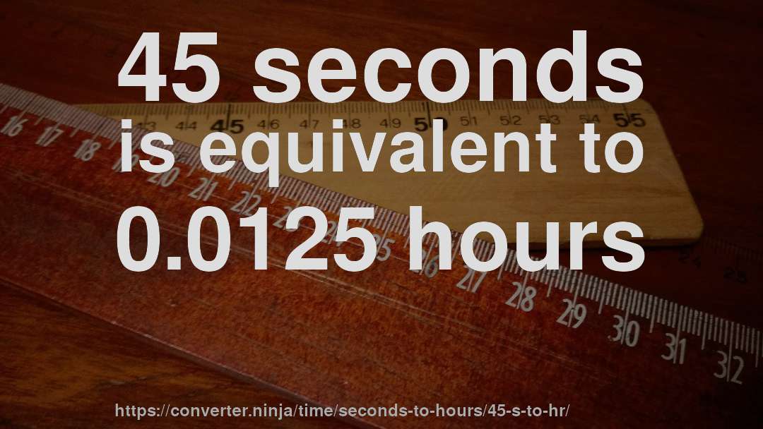 45 seconds is equivalent to 0.0125 hours