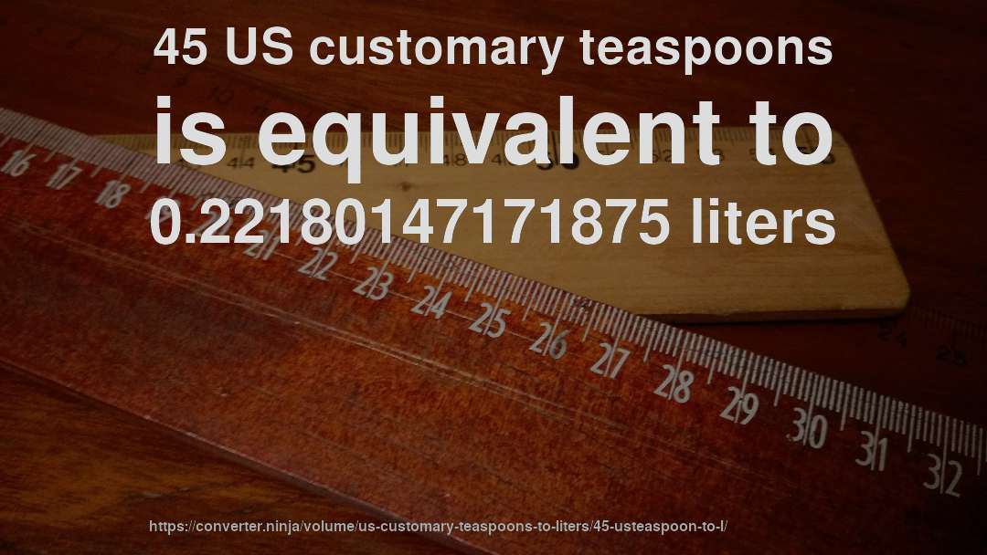 45 US customary teaspoons is equivalent to 0.22180147171875 liters