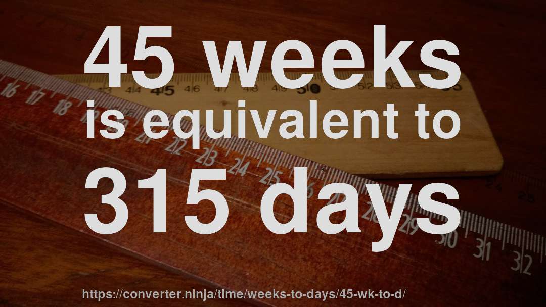 45 weeks is equivalent to 315 days