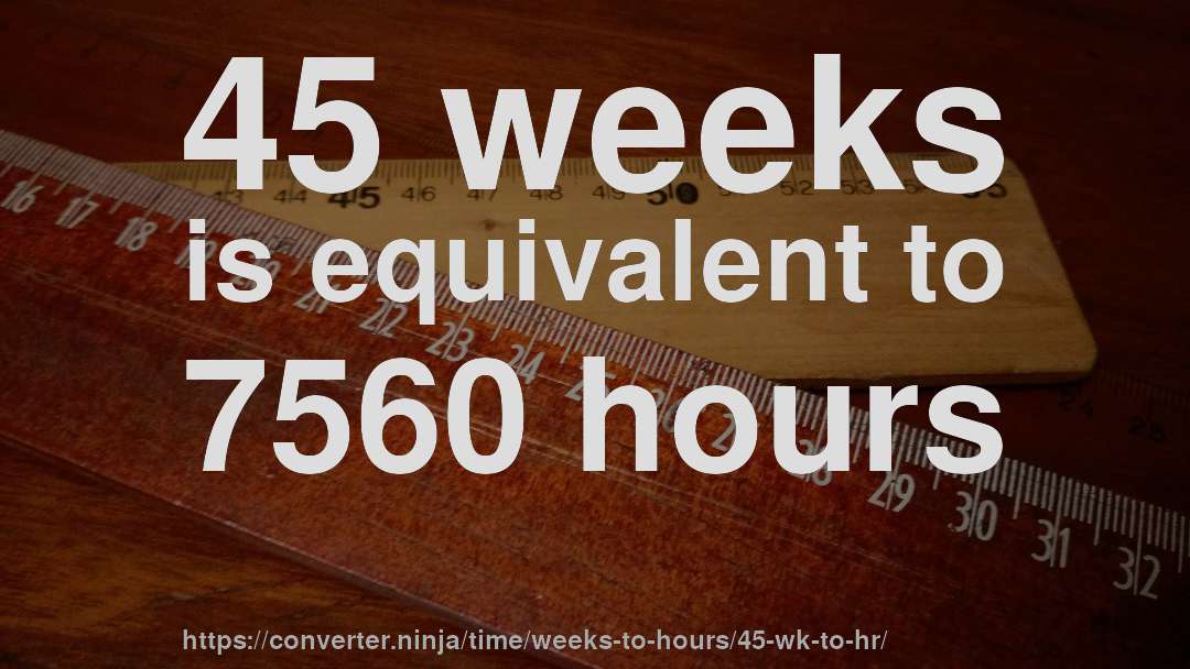 45 weeks is equivalent to 7560 hours