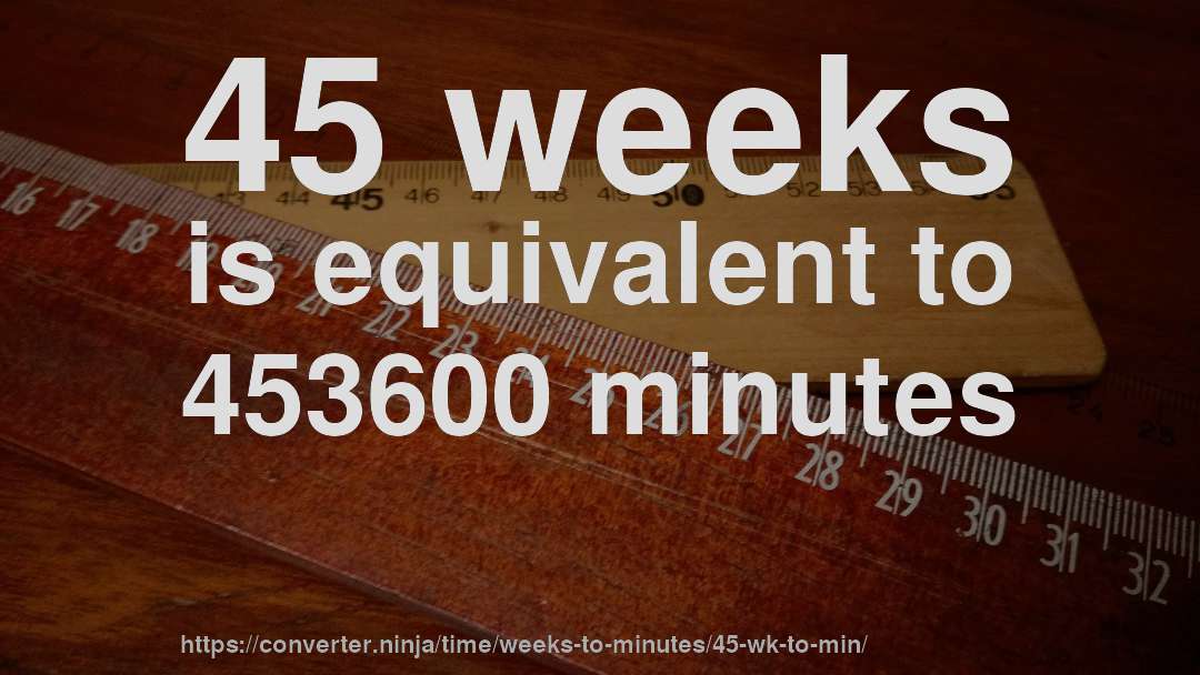 45 weeks is equivalent to 453600 minutes