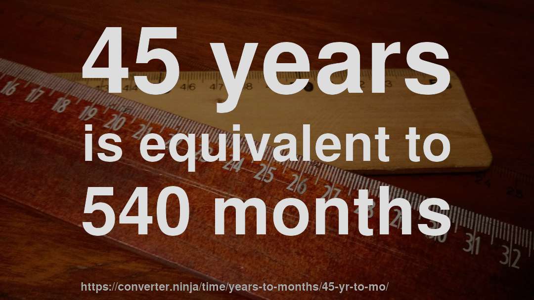 45 years is equivalent to 540 months