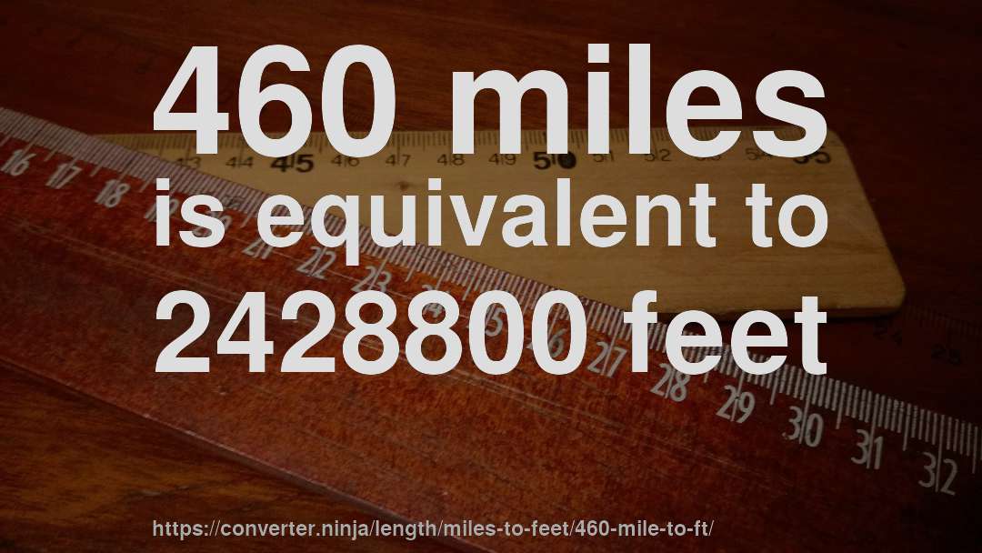 460 miles is equivalent to 2428800 feet