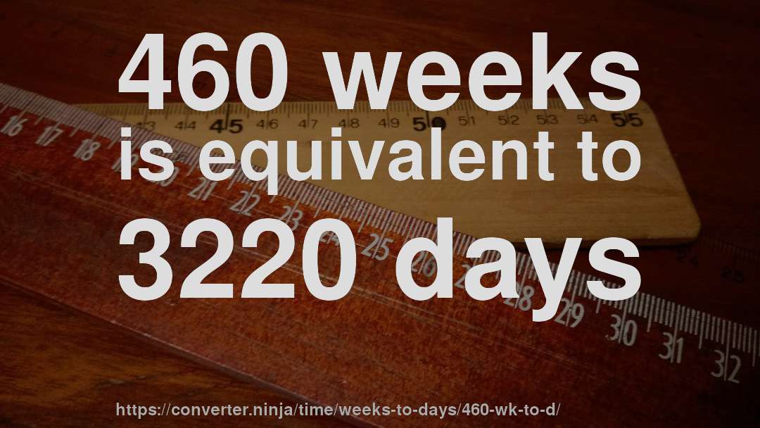 460 weeks is equivalent to 3220 days